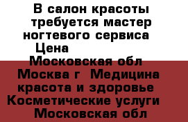  В салон красоты требуется мастер ногтевого сервиса › Цена ­ 25000-35000 - Московская обл., Москва г. Медицина, красота и здоровье » Косметические услуги   . Московская обл.